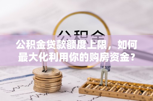 平顶山公积金贷款额度上限，如何最大化利用你的购房资金？