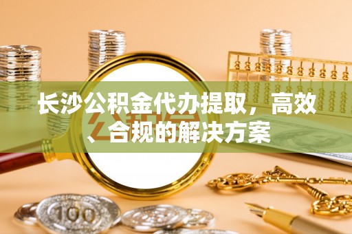 平顶山长沙公积金代办提取，高效、合规的解决方案