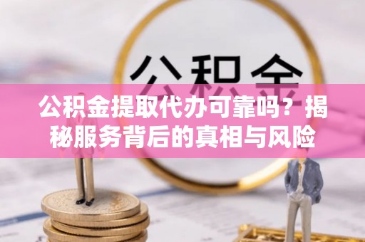 平顶山公积金提取代办可靠吗？揭秘服务背后的真相与风险