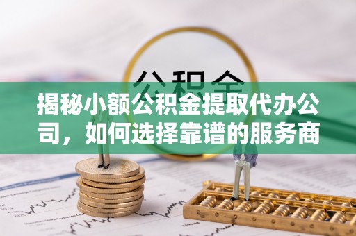 平顶山揭秘小额公积金提取代办公司，如何选择靠谱的服务商