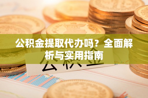 平顶山公积金提取代办吗？全面解析与实用指南