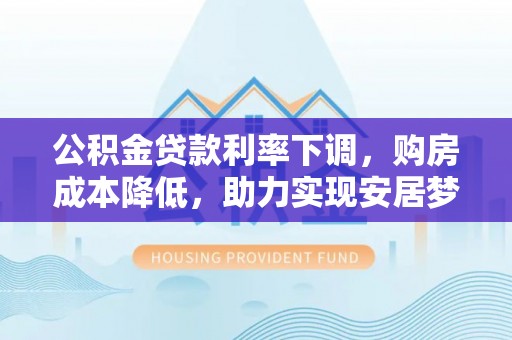 平顶山公积金贷款利率下调，购房成本降低，助力实现安居梦