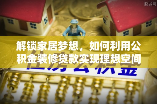 平顶山解锁家居梦想，如何利用公积金装修贷款实现理想空间