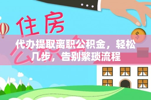 平顶山代办提取离职公积金，轻松几步，告别繁琐流程