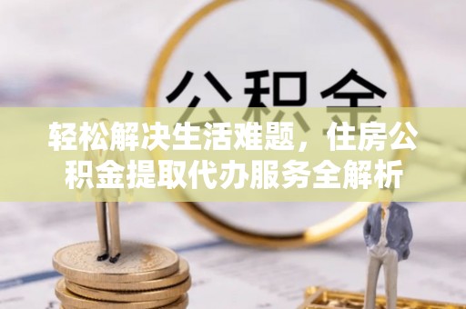 平顶山轻松解决生活难题，住房公积金提取代办服务全解析