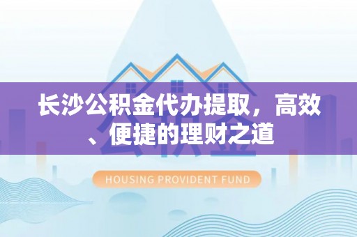 平顶山长沙公积金代办提取，高效、便捷的理财之道