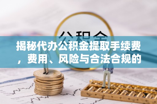 平顶山揭秘代办公积金提取手续费，费用、风险与合法合规的全解析