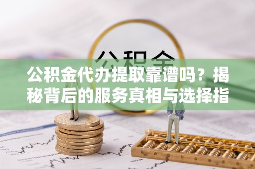 平顶山公积金代办提取靠谱吗？揭秘背后的服务真相与选择指南