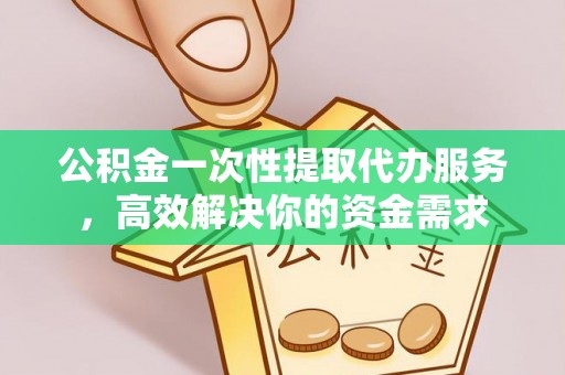 平顶山公积金一次性提取代办服务，高效解决你的资金需求