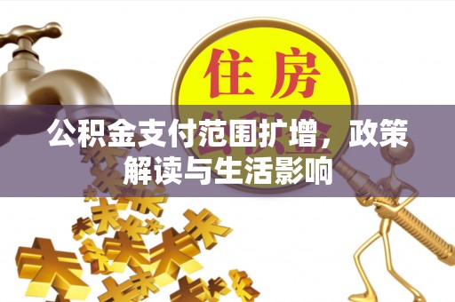 平顶山公积金支付范围扩增，政策解读与生活影响