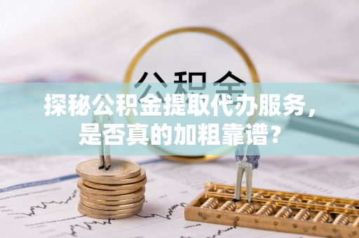 平顶山探秘公积金提取代办服务，是否真的加粗靠谱？