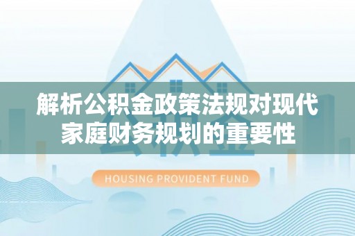 平顶山解析公积金政策法规对现代家庭财务规划的重要性