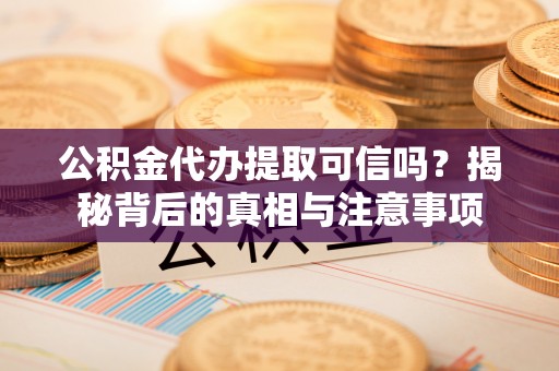 平顶山公积金代办提取可信吗？揭秘背后的真相与注意事项
