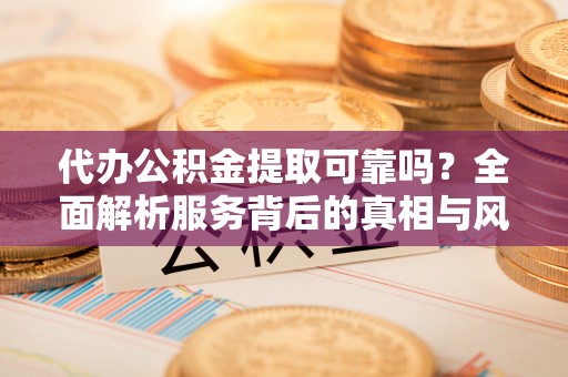 平顶山代办公积金提取可靠吗？全面解析服务背后的真相与风险