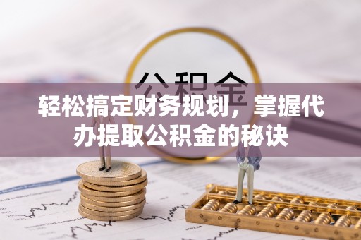 平顶山轻松搞定财务规划，掌握代办提取公积金的秘诀