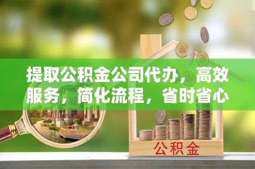 平顶山提取公积金公司代办，高效服务，简化流程，省时省心