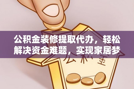 平顶山公积金装修提取代办，轻松解决资金难题，实现家居梦想