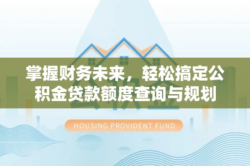 平顶山掌握财务未来，轻松搞定公积金贷款额度查询与规划