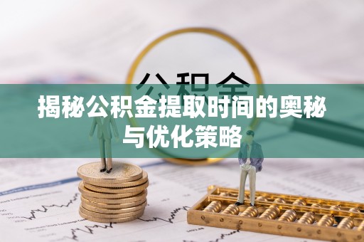 平顶山揭秘公积金提取时间的奥秘与优化策略