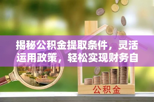 平顶山揭秘公积金提取条件，灵活运用政策，轻松实现财务自由