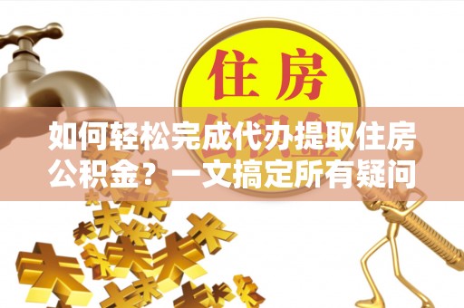 平顶山如何轻松完成代办提取住房公积金？一文搞定所有疑问