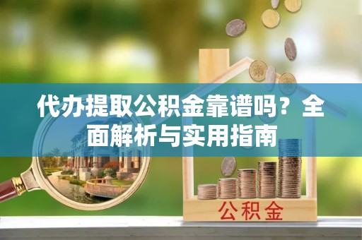 平顶山代办提取公积金靠谱吗？全面解析与实用指南