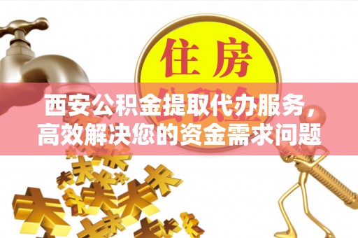 平顶山西安公积金提取代办服务，高效解决您的资金需求问题