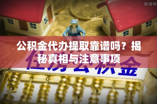平顶山公积金代办提取靠谱吗？揭秘真相与注意事项