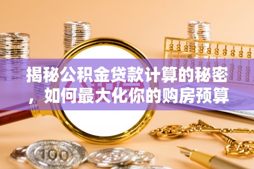 平顶山揭秘公积金贷款计算的秘密，如何最大化你的购房预算