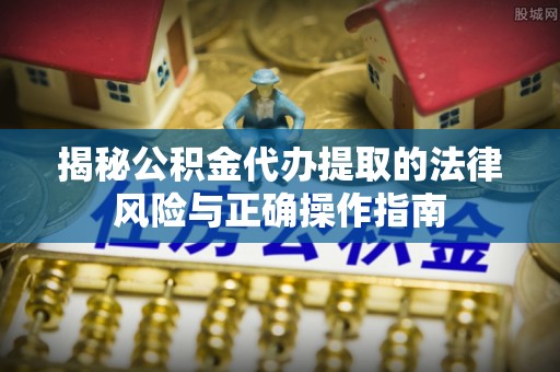 平顶山揭秘公积金代办提取的法律风险与正确操作指南