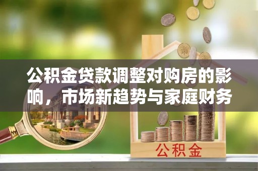 平顶山公积金贷款调整对购房的影响，市场新趋势与家庭财务规划