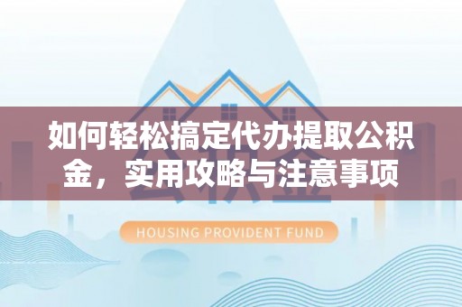 平顶山如何轻松搞定代办提取公积金，实用攻略与注意事项