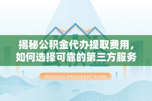 平顶山揭秘公积金代办提取费用，如何选择可靠的第三方服务