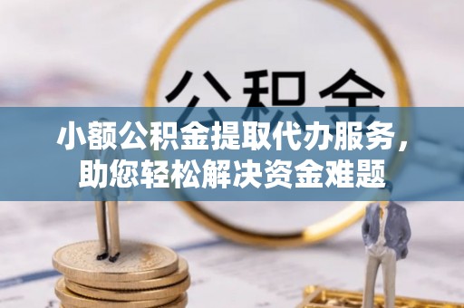 平顶山小额公积金提取代办服务，助您轻松解决资金难题