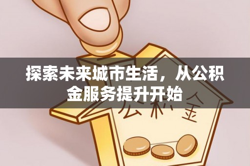 平顶山探索未来城市生活，从公积金服务提升开始