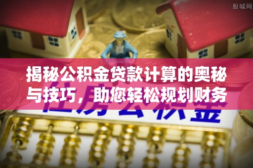 平顶山揭秘公积金贷款计算的奥秘与技巧，助您轻松规划财务未来