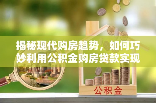 平顶山揭秘现代购房趋势，如何巧妙利用公积金购房贷款实现置业梦想