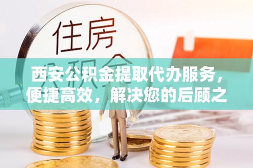 平顶山西安公积金提取代办服务，便捷高效，解决您的后顾之忧