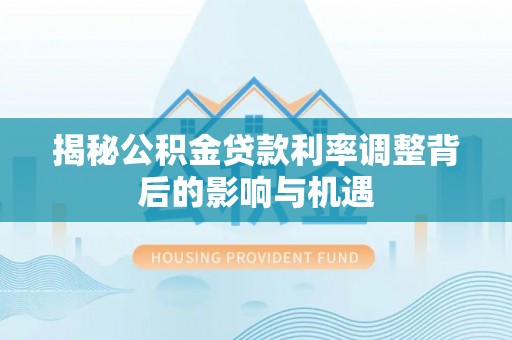 平顶山揭秘公积金贷款利率调整背后的影响与机遇