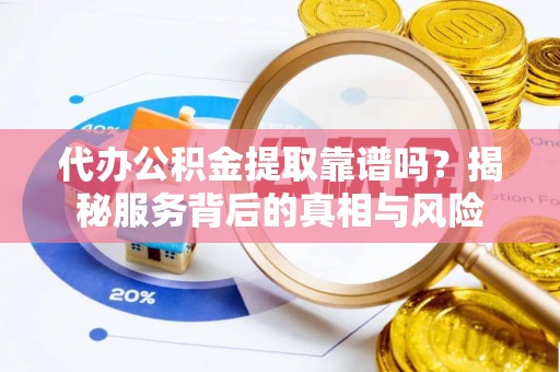 平顶山代办公积金提取靠谱吗？揭秘服务背后的真相与风险