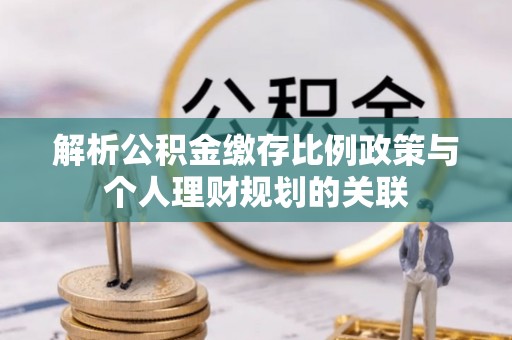 平顶山解析公积金缴存比例政策与个人理财规划的关联