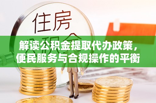 平顶山解读公积金提取代办政策，便民服务与合规操作的平衡之道