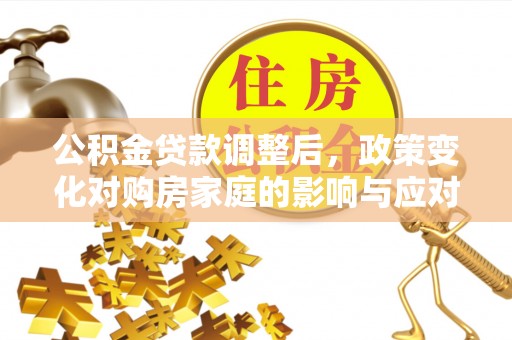 平顶山公积金贷款调整后，政策变化对购房家庭的影响与应对策略