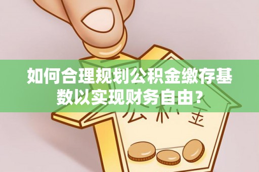 平顶山如何合理规划公积金缴存基数以实现财务自由？