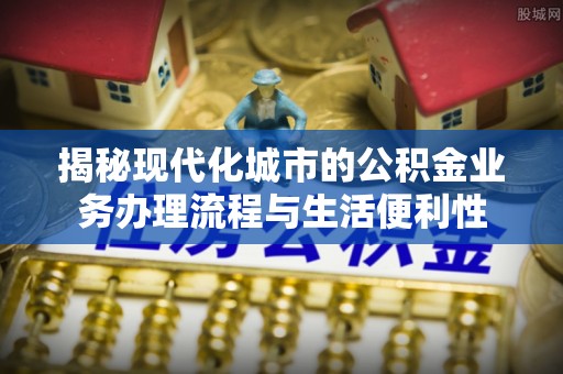平顶山揭秘现代化城市的公积金业务办理流程与生活便利性