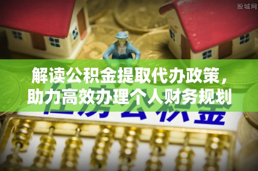 平顶山解读公积金提取代办政策，助力高效办理个人财务规划