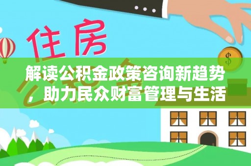 平顶山解读公积金政策咨询新趋势，助力民众财富管理与生活规划