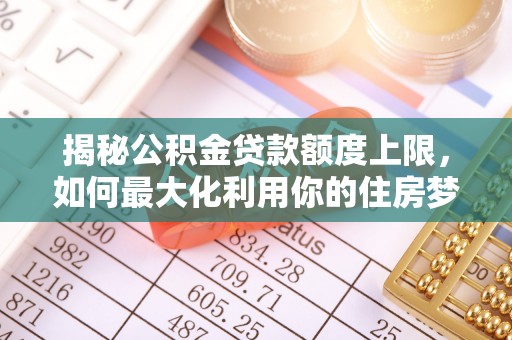 平顶山揭秘公积金贷款额度上限，如何最大化利用你的住房梦想资金？