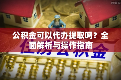 平顶山公积金可以代办提取吗？全面解析与操作指南