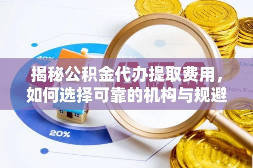 平顶山揭秘公积金代办提取费用，如何选择可靠的机构与规避潜在风险